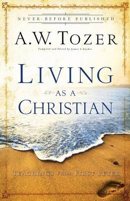 Living as a Christian – Teachings from First Peter - A.W. Tozer, James L. Snyder