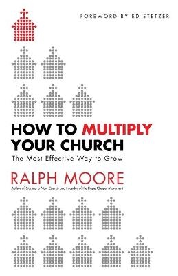 How to Multiply Your Church – The Most Effective Way to Grow - Ralph Moore, Ed Stetzer