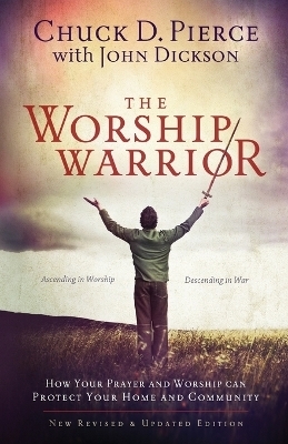 The Worship Warrior – Ascending In Worship, Descending in War - Chuck D. Pierce, John Dickson, Dutch Sheets