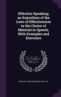 Effective Speaking; an Exposition of the Laws of Effectiveness in the Choice of Material in Speech, With Examples and Exercises - Arthur Edward Phillips