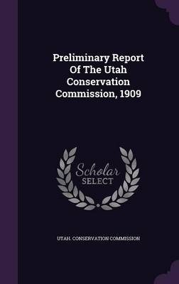 Preliminary Report Of The Utah Conservation Commission, 1909 - Utah Conservation Commission