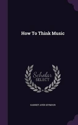 How To Think Music - Harriet Ayer Seymour