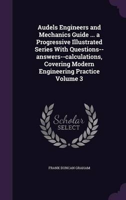 Audels Engineers and Mechanics Guide ... a Progressive Illustrated Series With Questions--answers--calculations, Covering Modern Engineering Practice Volume 3 - Frank Duncan Graham