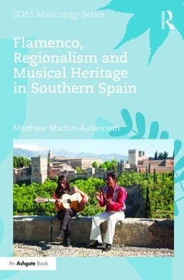 Flamenco, Regionalism and Musical Heritage in Southern Spain - Matthew Machin-Autenrieth