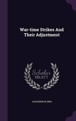 War-time Strikes And Their Adjustment - Alexander M Bing