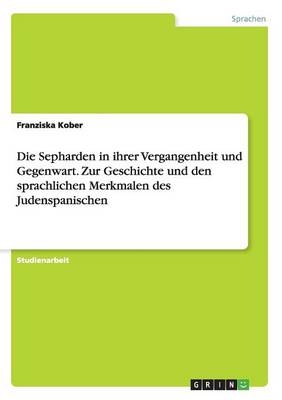 Die Sepharden in ihrer Vergangenheit und Gegenwart. Zur Geschichte und den sprachlichen Merkmalen des Judenspanischen - Franziska Kober