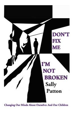 Don`t Fix Me; I`m Not Broken – Changing Our Minds About Ourselves and Our Children - Sally Patton