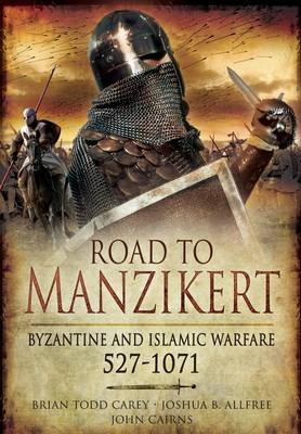 Road to Manzikert: Byzantine and Islamic Warfare 527-1071 - Brian Todd Carey, Joshua B. Allfree, John Cairns