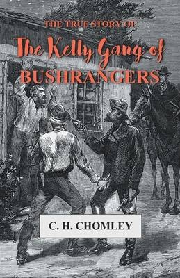 The True Story of The Kelly Gang of Bushrangers - C H Chomley