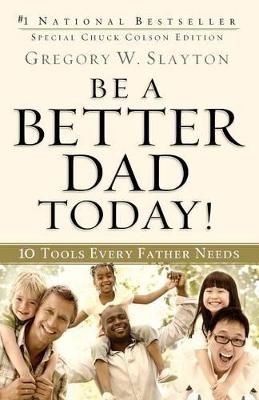 Be a Better Dad Today! – 10 Tools Every Father Needs - Gregory W. Slayton, Charles Colson