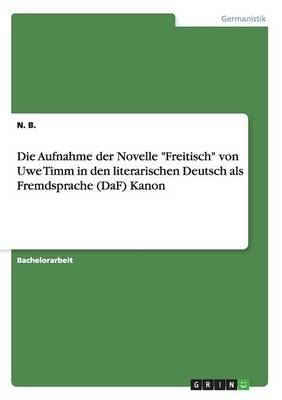 Die Aufnahme der Novelle "Freitisch" von Uwe Timm in den literarischen Deutsch als Fremdsprache (DaF) Kanon - N. B.