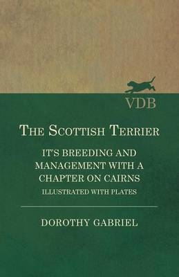 The Scottish Terrier - It's Breeding and Management With a Chapter on Cairns - Illustrated with plates - Dorothy Gabriel