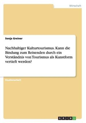 Nachhaltiger Kulturtourismus. Kann die Bindung zum Reisenden durch ein VerstÃ¤ndnis von Tourismus als Kunstform vertieft werden? - Sonja Greiner