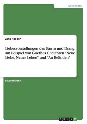 Liebesvorstellungen des Sturm und Drang am Beispiel von Goethes Gedichten "Neue Liebe, Neues Leben" und "An Belinden" - Jana Roeder