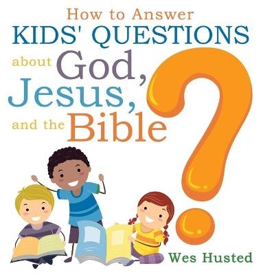 How to Answer Kids' Questions about God, Jesus, and the Bible - Wes Husted