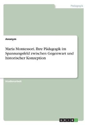 Maria Montessori. Ihre PÃ¤dagogik im Spannungsfeld zwischen Gegenwart und historischer Konzeption -  Anonymous