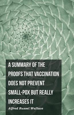 A Summary of the Proofs that Vaccination Does Not Prevent Small-pox but Really Increases It - Alfred Russel Wallace