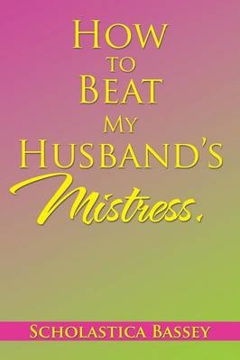 How to Beat My Husband's Mistress. - Scholastica Bassey