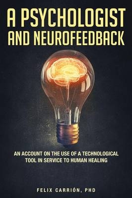 A Psychologist and Neurofeedback an Account on the Use of a Technological Tool in Service to Human Healing - Felix Carrion