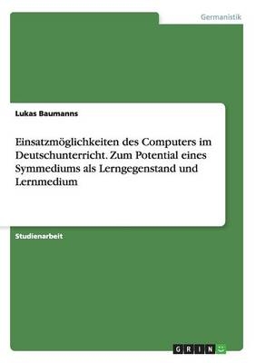 EinsatzmÃ¶glichkeiten des Computers im Deutschunterricht. Zum Potential eines Symmediums als Lerngegenstand und Lernmedium - Lukas Baumanns