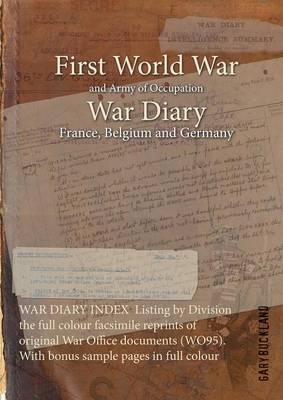 WAR DIARY INDEX Listing by Division the full colour facsimile reprints of original War Office documents (WO95). With bonus sample pages in full colour - Gary Buckland