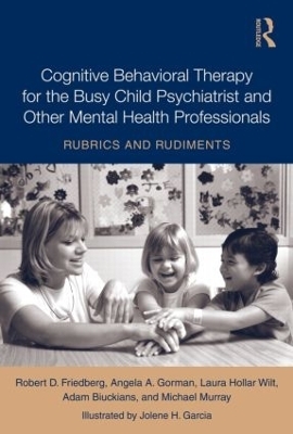 Cognitive Behavioral Therapy for the Busy Child Psychiatrist and Other Mental Health Professionals - Robert Friedberg, Angela A. Gorman, Laura Hollar Wilt, Adam Biuckians