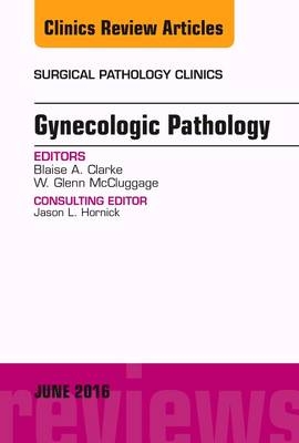 Gynecologic Pathology, An Issue of Surgical Pathology Clinics - Blaise Clarke, Glenn McCluggage