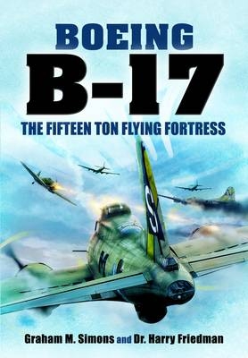 Boeing B-17 - the Fifteen Ton Flying Fortress - Graham S. Simons, Harry Friedman