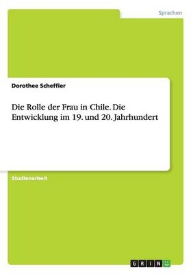 Die Rolle der Frau in Chile. Die Entwicklung im 19. und 20. Jahrhundert - Dorothee Scheffler