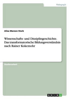 Wissenschafts- und Disziplingeschichte. Das transformatorische Bildungsverständnisnach Rainer Kokemohr - Alisa Mareen Stork