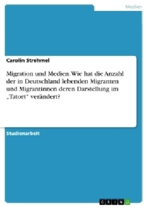 Migration und Medien. Wie hat die Anzahl der in Deutschland lebenden Migranten und Migrantinnen deren Darstellung im "Tatort" verändert? - Carolin Strehmel