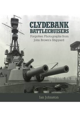 Clydebank Battlecruisers: Forgotten Photographs from John Brown's Shipyard - Ian Johnston