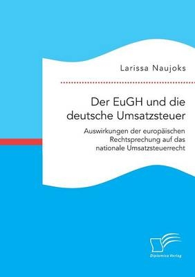 Der EuGH und die deutsche Umsatzsteuer. Auswirkungen der europäischen Rechtsprechung auf das nationale Umsatzsteuerrecht - Larissa Naujoks
