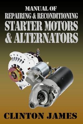 Manual of Repairing & Reconditioning Starter Motors and Alternators - James Clinton