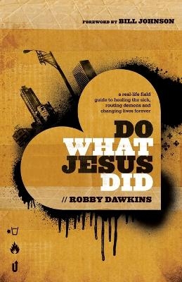 Do What Jesus Did – A Real–Life Field Guide to Healing the Sick, Routing Demons and Changing Lives Forever - Robby Dawkins, Bill Johnson