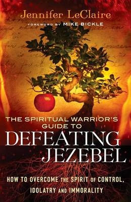 The Spiritual Warrior`s Guide to Defeating Jezeb – How to Overcome the Spirit of Control, Idolatry and Immorality - Jennifer LeClaire, Mike Bickle