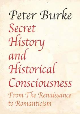 Secret History and Historical Consciousness From Renaissance to Romantic - Peter Burke