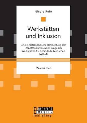 WerkstÃ¤tten und Inklusion. Eine inhaltsanalytische Betrachtung der Debatten zur Inklusionsfrage bei WerkstÃ¤tten fÃ¼r behinderte Menschen (WfbM) - Nicole Rohr