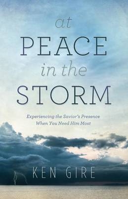 At Peace in the Storm – Experiencing the Savior`s Presence When You Need Him Most - Ken Gire