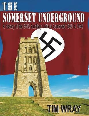 The Somerset Underground - A History of the GHQ Auxiliary Units 1940 to 1944 in Somerset 1940 to 1944 - Tim Wray