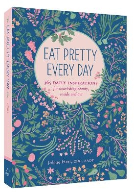 Eat Pretty Everyday: 365 Daily Inspirations for Nourishing Beauty, Inside and Out - Jolene Hart