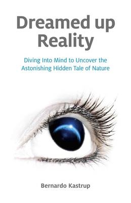 Dreamed up Reality – Diving into mind to uncover the astonishing hidden tale of nature - Bernardo Kastrup