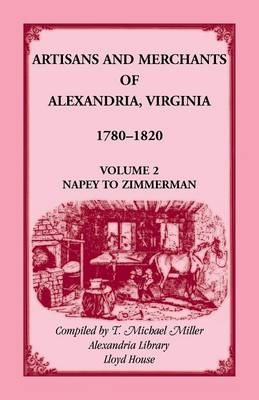 Artisans and Merchants of Alexandria, Virginia 1780-1820, Volume 2, Napey to Zimmerman. - T Michael Miller