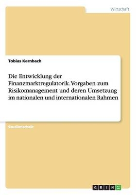 Die Entwicklung der Finanzmarktregulatorik. Vorgaben zum Risikomanagement und deren Umsetzung im nationalen und internationalen Rahmen - Tobias Kernbach