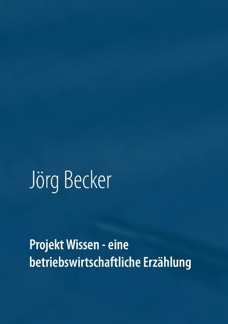 Projekt Wissen - eine betriebswirtschaftliche Erzählung - Jörg Becker