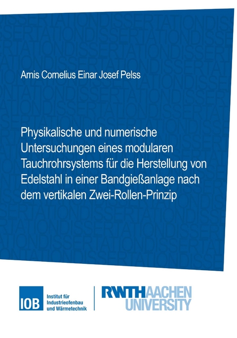 Physikalische und numerische Untersuchungen eines modularen Tauchrohrsystems für die Herstellung von Edelstahl in einer Bandgießanlage nach dem vertikalen Zwei-Rollen-Prinzip - Arnis Cornelius Einar Josef Pelss