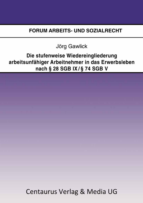 Die stufenweise Wiedereingliederung arbeitsunfähiger Arbeitnehmer in das Erwerbsleben nach § 28 SGB IX / § 74 SGB V – eine arbeitsrechtliche Betrachtung - Jörg Gawlick