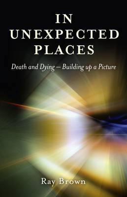 In Unexpected Places – Death and dying – building up a picture - Ray Brown