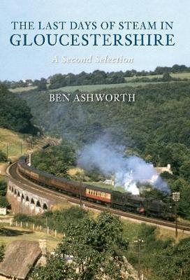 The Last Days of Steam in Gloucestershire A Second Selection - Ben Ashworth