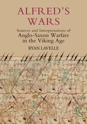 Alfred's Wars: Sources and Interpretations of Anglo-Saxon Warfare in the Viking Age - Ryan Lavelle